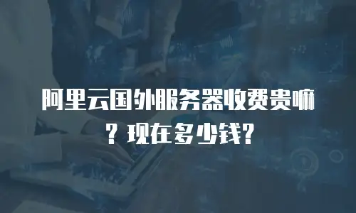 阿里云国外服务器收费贵嘛？现在多少钱？