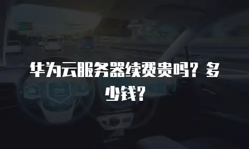 华为云服务器续费贵吗？多少钱？