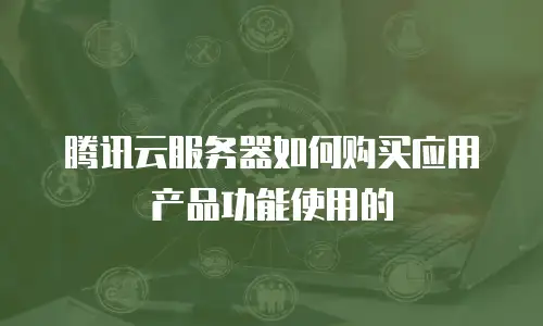 腾讯云服务器如何购买应用产品功能使用的