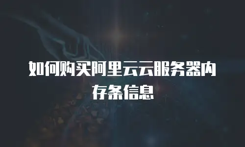 如何购买阿里云云服务器内存条信息