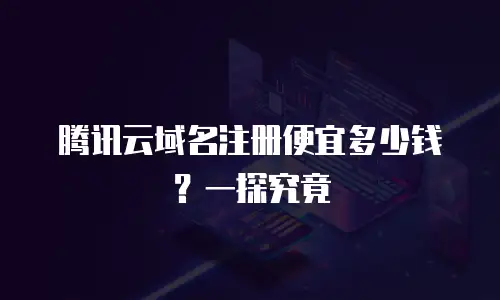 腾讯云域名注册便宜多少钱？一探究竟