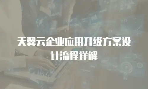 天翼云企业应用升级方案设计流程详解
