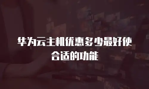 华为云主机优惠多少最好使合适的功能