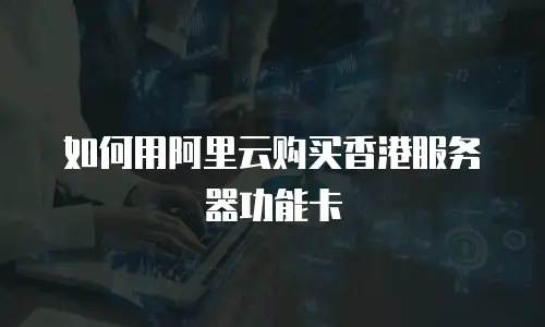 如何用阿里云购买香港服务器功能卡