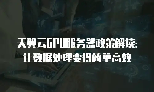 天翼云GPU服务器政策解读：让数据处理变得简单高效