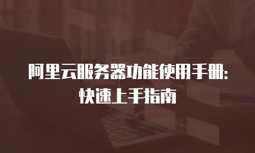 阿里云服务器功能使用手册：快速上手指南