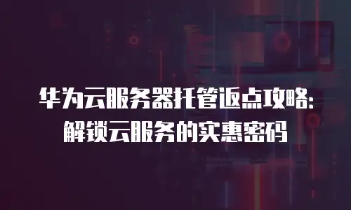 华为云服务器托管返点攻略：解锁云服务的实惠密码