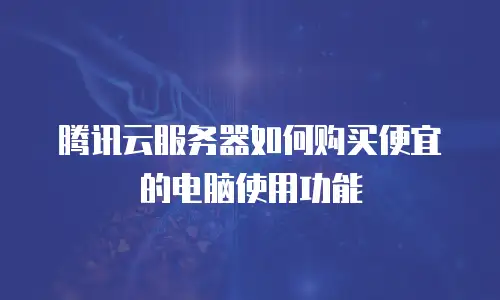 腾讯云服务器如何购买便宜的电脑使用功能
