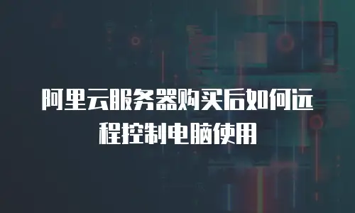 阿里云服务器购买后如何远程控制电脑使用