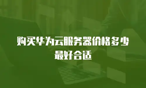 购买华为云服务器价格多少最好合适