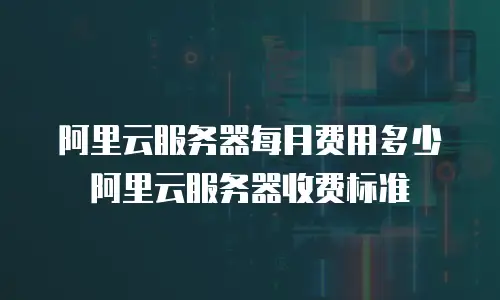阿里云服务器每月费用多少阿里云服务器收费标准