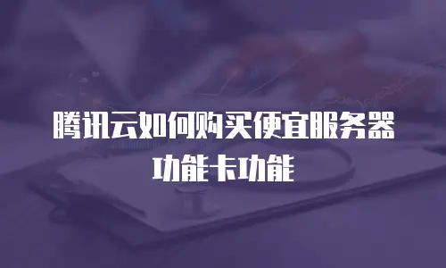 腾讯云如何购买便宜服务器功能卡功能