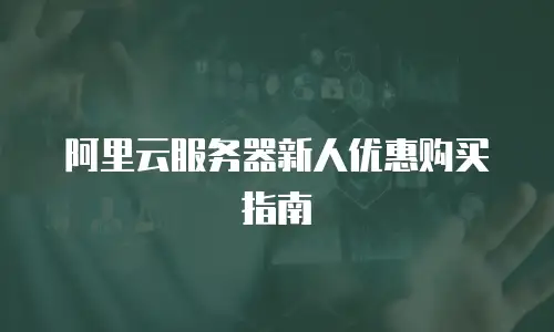 阿里云服务器新人优惠购买指南