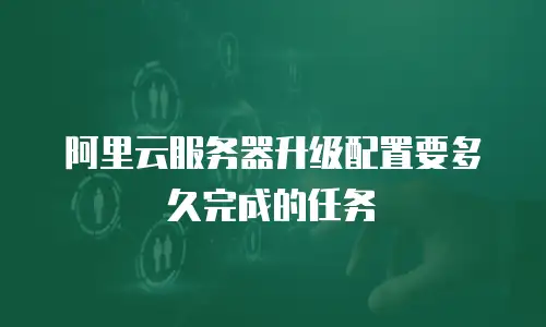 阿里云服务器升级配置要多久完成的任务