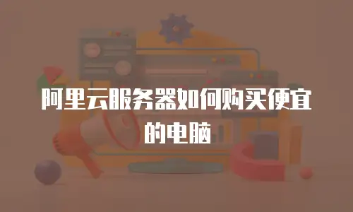 阿里云服务器如何购买便宜的电脑