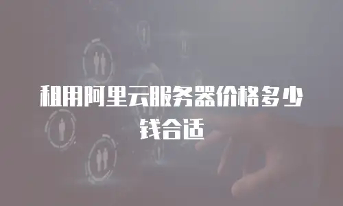 租用阿里云服务器价格多少钱合适