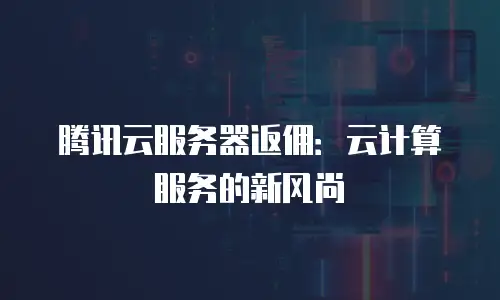 腾讯云服务器返佣：云计算服务的新风尚