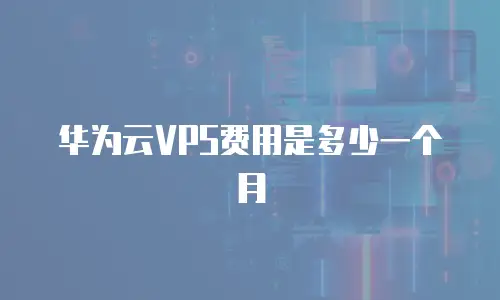 华为云VPS费用是多少一个月