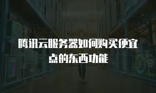 腾讯云服务器如何购买便宜点的东西功能