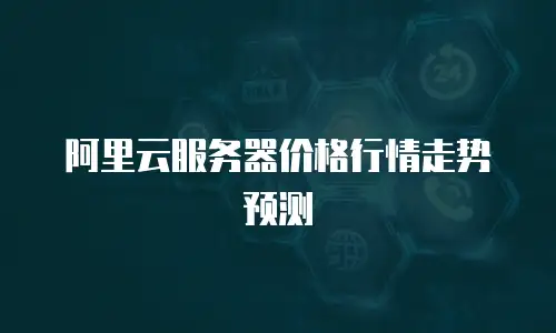 阿里云服务器价格行情走势预测