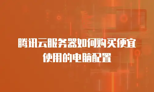 腾讯云服务器如何购买便宜使用的电脑配置