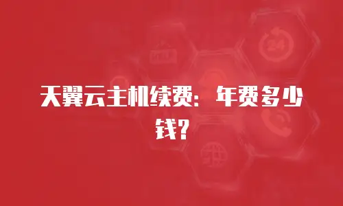天翼云主机续费：年费多少钱？