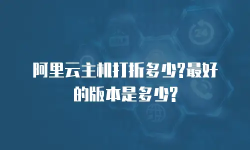 阿里云主机打折多少?最好的版本是多少?