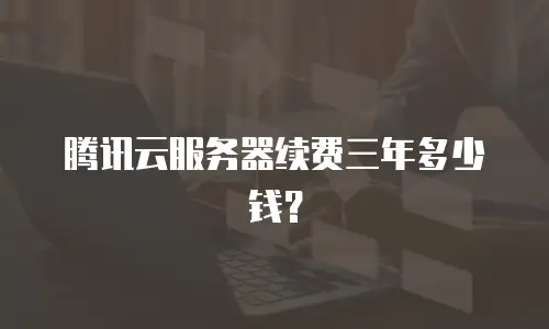 腾讯云服务器续费三年多少钱？