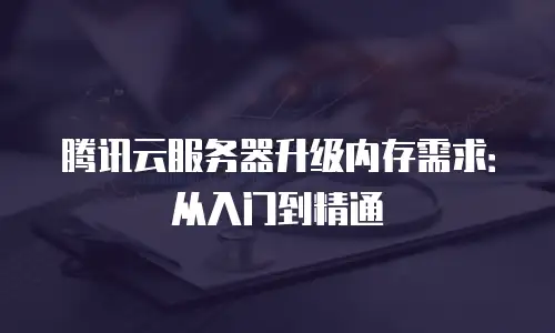 腾讯云服务器升级内存需求：从入门到精通