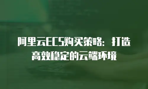 阿里云ECS购买策略：打造高效稳定的云端环境