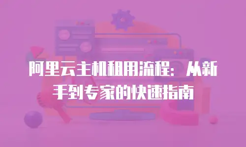 阿里云主机租用流程：从新手到专家的快速指南