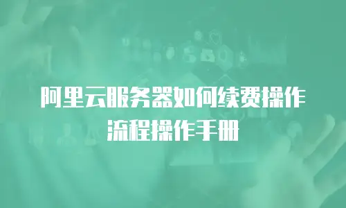 阿里云服务器如何续费操作流程操作手册