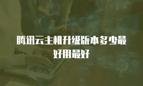 腾讯云主机升级版本多少最好用最好