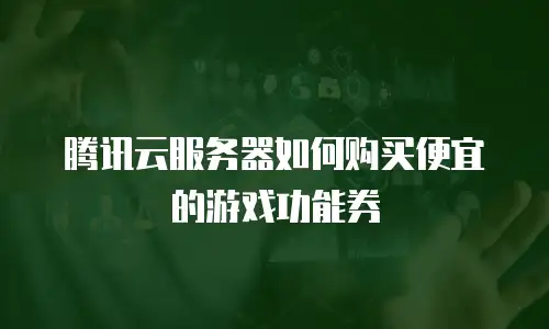 腾讯云服务器如何购买便宜的游戏功能券