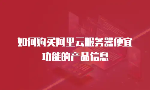 如何购买阿里云服务器便宜功能的产品信息
