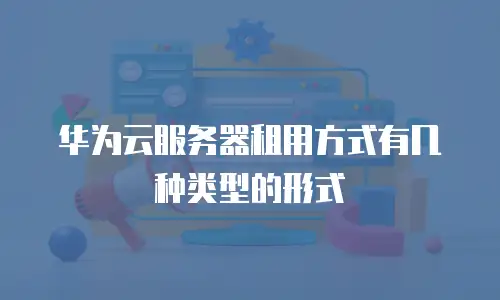 华为云服务器租用方式有几种类型的形式