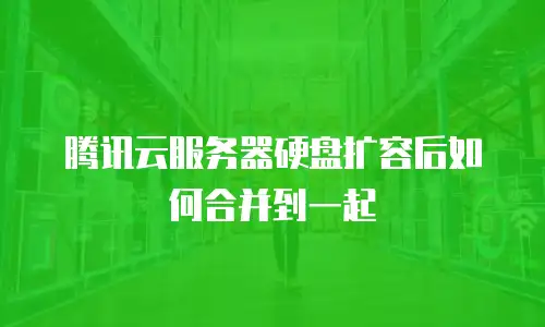 腾讯云服务器硬盘扩容后如何合并到一起