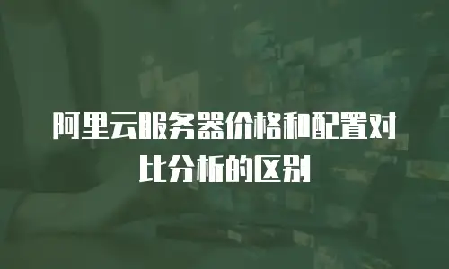阿里云服务器价格和配置对比分析的区别