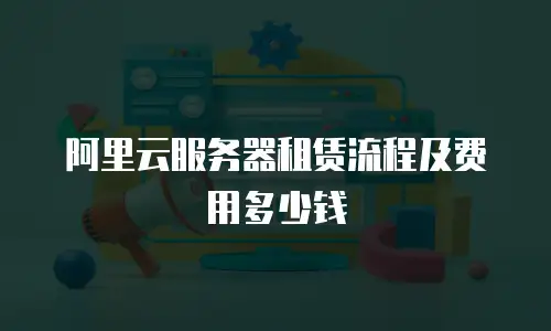 阿里云服务器租赁流程及费用多少钱