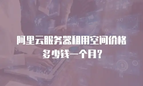 阿里云服务器租用空间价格多少钱一个月？