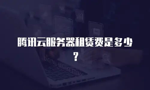 腾讯云服务器租赁费是多少？