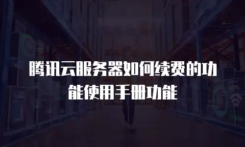 腾讯云服务器如何续费的功能使用手册功能