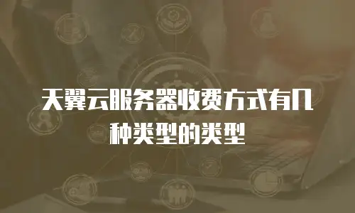 天翼云服务器收费方式有几种类型的类型