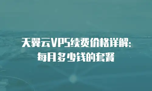 天翼云VPS续费价格详解：每月多少钱的套餐