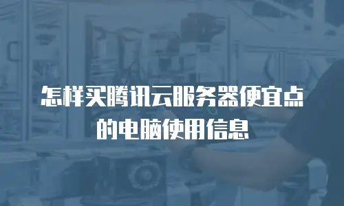 怎样买腾讯云服务器便宜点的电脑使用信息