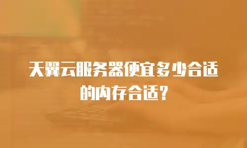天翼云服务器便宜多少合适的内存合适？