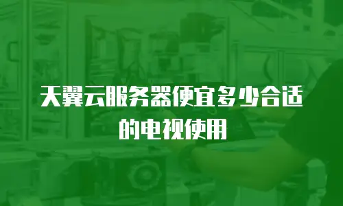天翼云服务器便宜多少合适的电视使用