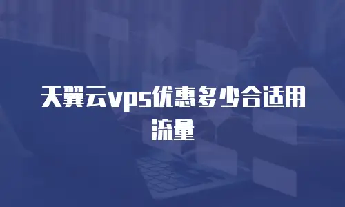 天翼云vps优惠多少合适用流量