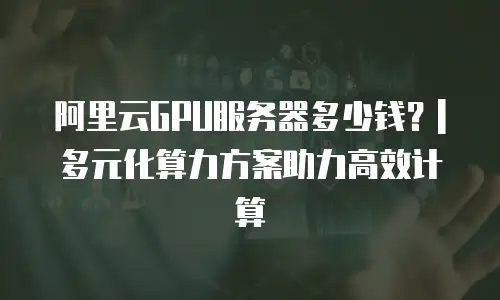 阿里云GPU服务器多少钱？| 多元化算力方案助力高效计算