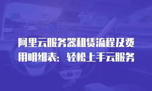 阿里云服务器租赁流程及费用明细表：轻松上手云服务